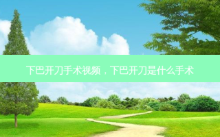 下巴开刀手术视频，下巴开刀是什么手术