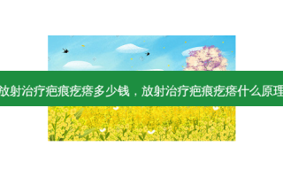 放射治疗疤痕疙瘩多少钱，放射治疗疤痕疙瘩什么原理