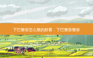 下巴整容怎么整的好看，下巴整形整容