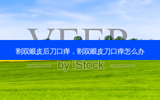 割双眼皮后刀口痒，割双眼皮刀口痒怎么办