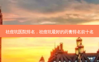 祛痘坑医院排名，祛痘坑最好的药膏排名前十名