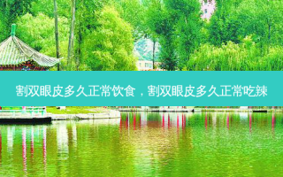 割双眼皮多久正常饮食，割双眼皮多久正常吃辣