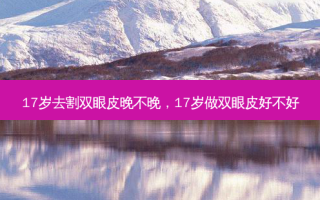 17岁去割双眼皮晚不晚，17岁做双眼皮好不好