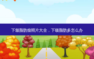 下颔脂肪瘤照片大全，下颌脂肪多怎么办