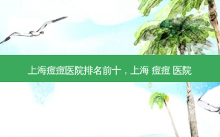 上海痘痘医院排名前十，上海 痘痘 医院