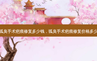 狐臭手术疤痕修复多少钱，狐臭手术疤痕修复价格多少