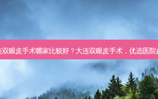 大连双眼皮手术哪家比较好？大连双眼皮手术，优选医院盘点