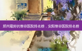 郑州最好的整容医院排名榜，安阳整容医院排名榜