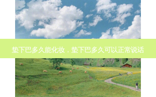 垫下巴多久能化妆，垫下巴多久可以正常说话