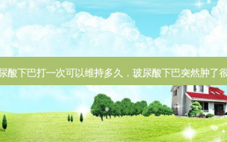 玻尿酸下巴打一次可以维持多久，玻尿酸下巴突然肿了很硬