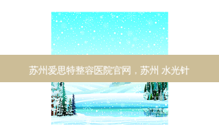 苏州爱思特整容医院官网，苏州 水光针