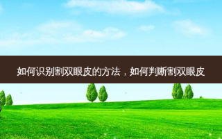 如何识别割双眼皮的方法，如何判断割双眼皮