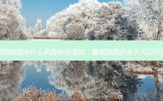 腹部抽脂有什么风险和后遗症，腹部抽脂后多久可以同房