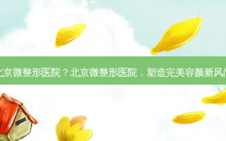 北京微整形医院？北京微整形医院，塑造容颜新风尚