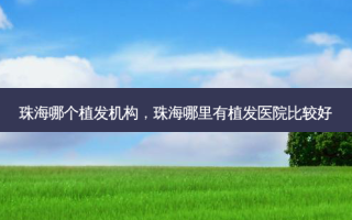 珠海哪个植发机构，珠海哪里有植发医院比较好