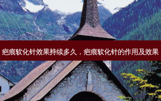疤痕软化针效果持续多久，疤痕软化针的作用及效果