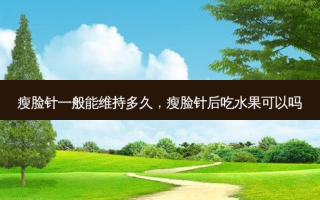 瘦脸针一般能维持多久，瘦脸针后吃水果可以吗