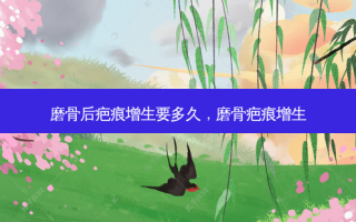 磨骨后疤痕增生要多久，磨骨疤痕增生