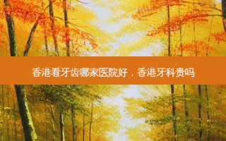 香港看牙齿哪家医院好，香港牙科贵吗