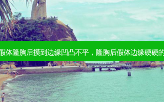 假体隆胸后摸到边缘凹凸不平，隆胸后假体边缘硬硬的