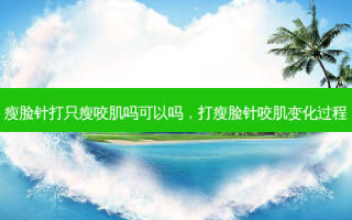 瘦脸针打只瘦咬肌吗可以吗，打瘦脸针咬肌变化过程