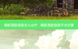 眼眶脂肪脱垂怎么治疗，眼眶脂肪脱垂手术步骤