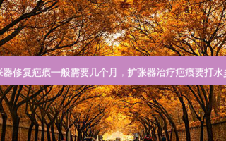 扩张器修复疤痕一般需要几个月，扩张器治疗疤痕要打水多久