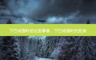 下巴溶脂针的注意事项，下巴溶脂针的危害