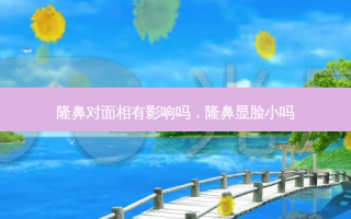 隆鼻对面相有影响吗，隆鼻显脸小吗