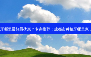 成都市种植牙哪里好优惠？专家推荐：成都市种植牙哪里惠，值得尝试！