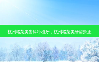 杭州格莱美齿科种植牙，杭州格莱美牙齿矫正