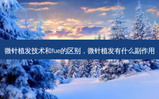 微针植发技术和fue的区别，微针植发有什么副作用