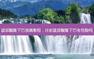 玻尿酸隆下巴视频教程，注射玻尿酸隆下巴有危险吗