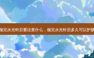 做完水光针后要注意什么，做完水光针后多久可以护肤