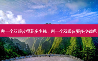 割一个双眼皮得花多少钱，割一个双眼皮要多少钱呢