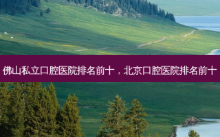 佛山私立口腔医院排名前十，北京口腔医院排名前十