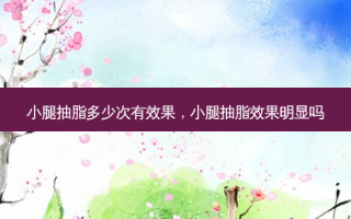 小腿抽脂多少次有效果，小腿抽脂效果明显吗