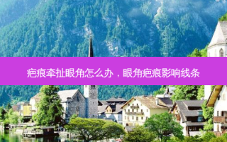 疤痕牵扯眼角怎么办，眼角疤痕影响线条