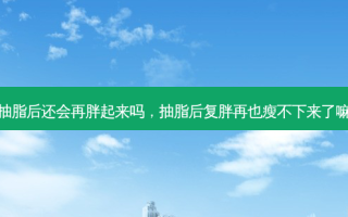 抽脂后还会再胖起来吗，抽脂后复胖再也瘦不下来了嘛