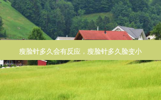瘦脸针多久会有反应，瘦脸针多久脸变小