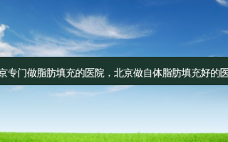 北京专门做脂肪填充的医院，北京做自体脂肪填充好的医生