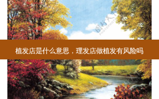 植发店是什么意思，理发店做植发有风险吗