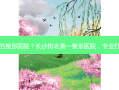 长沙的整形医院？长沙整形医院，专业打造美丽新标准