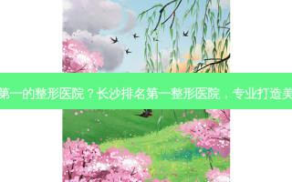 长沙的整形医院？长沙整形医院，专业打造美丽新标准