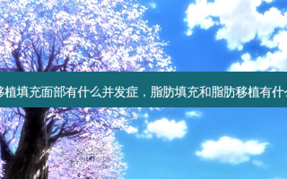 脂肪移植填充面部有什么并发症，脂肪填充和脂肪移植有什么区别