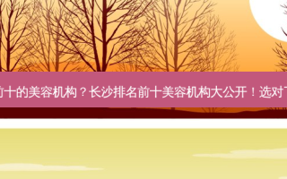 长沙排名前十的美容机构？长沙排名前十美容机构大公开！选对了靓丽加分