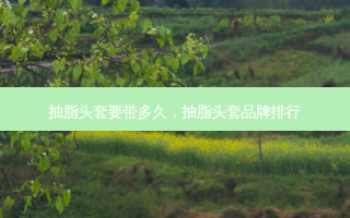 抽脂头套要带多久，抽脂头套品牌排行