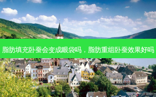 脂肪填充卧蚕会变成眼袋吗，脂肪重组卧蚕效果好吗