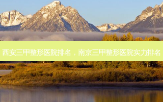 西安三甲整形医院排名，南京三甲整形医院实力排名