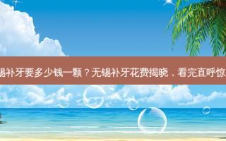 无锡补牙要多少钱一颗？无锡补牙花费揭晓，看完直呼惊人！
